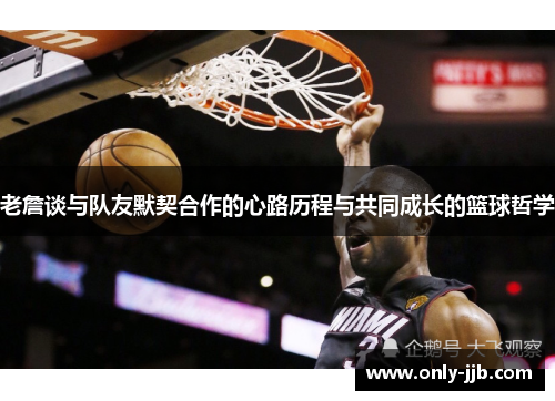 老詹谈与队友默契合作的心路历程与共同成长的篮球哲学