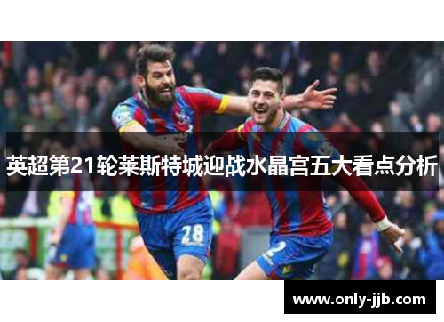 英超第21轮莱斯特城迎战水晶宫五大看点分析