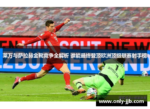 莱万与萨拉赫金靴竞争全解析 谁能最终登顶欧洲顶级联赛射手榜