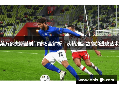 莱万多夫斯基射门技巧全解析：从精准到致命的进攻艺术