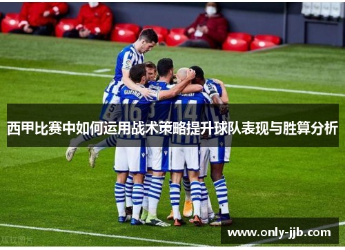 西甲比赛中如何运用战术策略提升球队表现与胜算分析 西甲比赛中如何运用战术策略提升球队表现与胜算分析