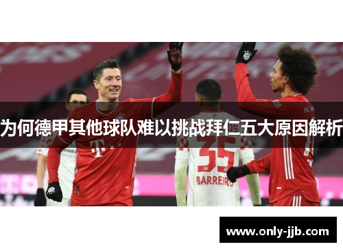 为何德甲其他球队难以挑战拜仁五大原因解析