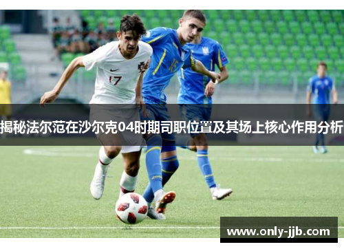 揭秘法尔范在沙尔克04时期司职位置及其场上核心作用分析