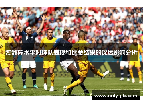 澳洲杯水平对球队表现和比赛结果的深远影响分析