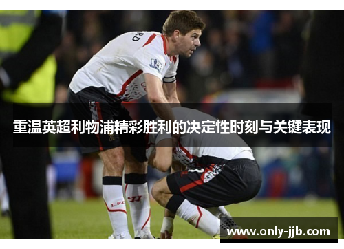 重温英超利物浦精彩胜利的决定性时刻与关键表现