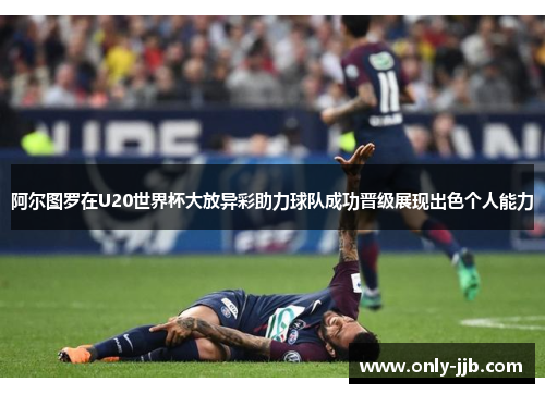 阿尔图罗在U20世界杯大放异彩助力球队成功晋级展现出色个人能力