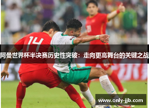 阿曼世界杯半决赛历史性突破：走向更高舞台的关键之战