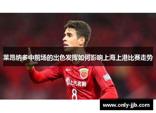 莱昂纳多中前场的出色发挥如何影响上海上港比赛走势