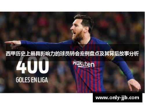 西甲历史上最具影响力的球员转会案例盘点及其背后故事分析