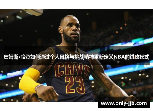 詹姆斯·哈登如何通过个人风格与挑战精神重新定义NBA的进攻模式