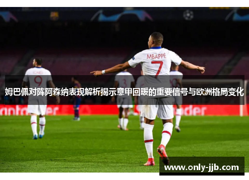 姆巴佩对阵阿森纳表现解析揭示意甲回暖的重要信号与欧洲格局变化