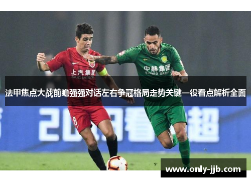 法甲焦点大战前瞻强强对话左右争冠格局走势关键一役看点解析全面