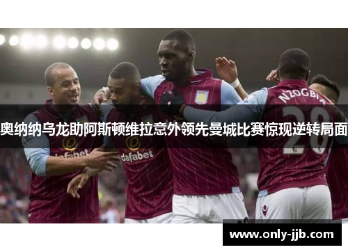 奥纳纳乌龙助阿斯顿维拉意外领先曼城比赛惊现逆转局面