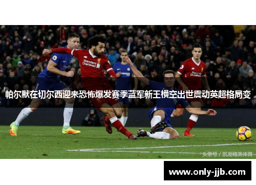 帕尔默在切尔西迎来恐怖爆发赛季蓝军新王横空出世震动英超格局变