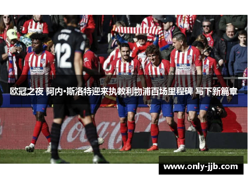 欧冠之夜 阿内·斯洛特迎来执教利物浦百场里程碑 写下新篇章