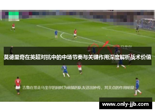 莫德里奇在英超对抗中的中场节奏与关键作用深度解析战术价值