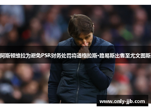 阿斯顿维拉为避免PSR财务处罚将道格拉斯·路易斯出售至尤文图斯