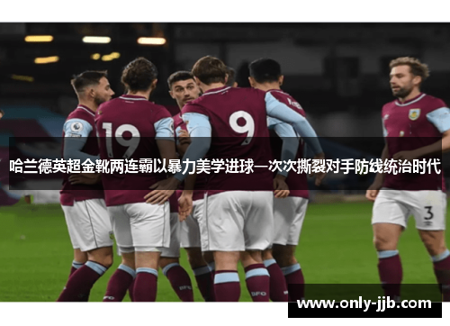 哈兰德英超金靴两连霸以暴力美学进球一次次撕裂对手防线统治时代