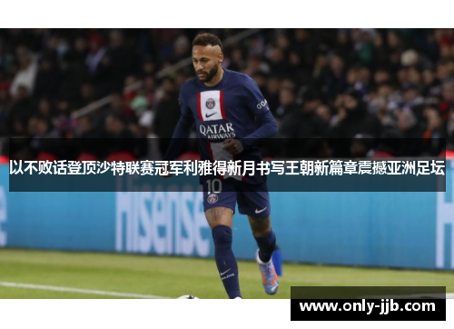 以不败话登顶沙特联赛冠军利雅得新月书写王朝新篇章震撼亚洲足坛