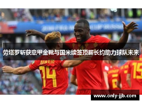 劳塔罗斩获意甲金靴与国米续签顶薪长约助力球队未来