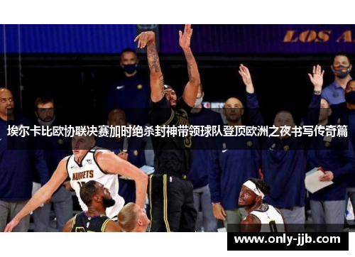 埃尔卡比欧协联决赛加时绝杀封神带领球队登顶欧洲之夜书写传奇篇