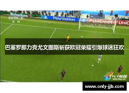 巴塞罗那力克尤文图斯斩获欧冠荣耀引爆球迷狂欢